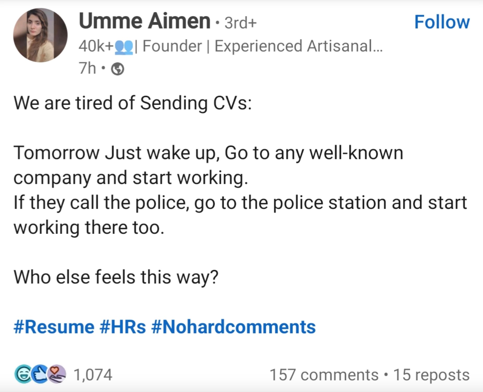 screenshot - Umme Aimen 3rd 40k | Founder | Experienced Artisanal... 7h We are tired of Sending CVs Tomorrow Just wake up, Go to any wellknown company and start working. If they call the police, go to the police station and start working there too. Who el